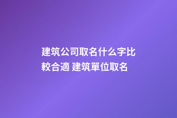 建筑公司取名什么字比較合適 建筑單位取名-第1張-公司起名-玄機派